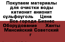   Покупаем материалы для очистки воды катионит анионит сульфоуголь  › Цена ­ 100 - Все города Бизнес » Оборудование   . Ханты-Мансийский,Советский г.